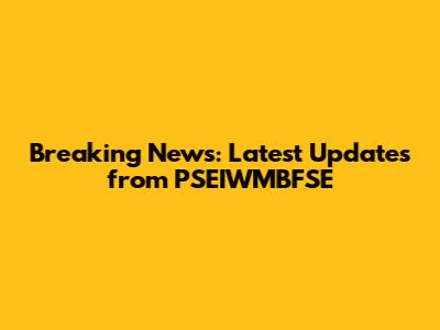 Breaking News: Latest Updates from PSEIWMBFSE