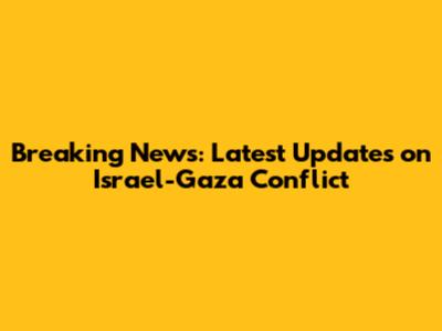 Breaking News: Latest Updates on Israel-Gaza Conflict