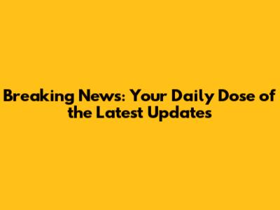 Breaking News: Your Daily Dose of the Latest Updates