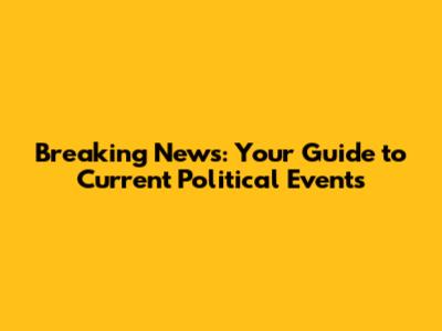 Breaking News: Your Guide to Current Political Events