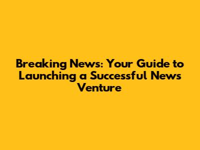 Breaking News: Your Guide to Launching a Successful News Venture