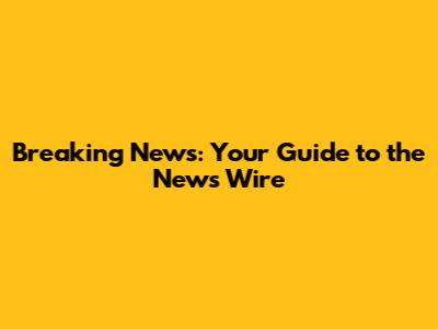 Breaking News: Your Guide to the News Wire