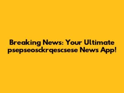 Breaking News: Your Ultimate psepseosckrqescsese News App!