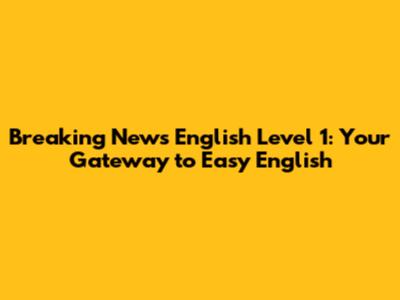 Breaking News English Level 1: Your Gateway to Easy English
