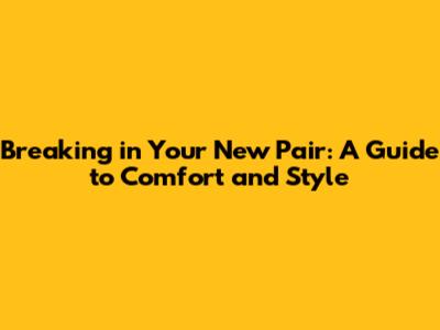 Breaking in Your New Pair: A Guide to Comfort and Style