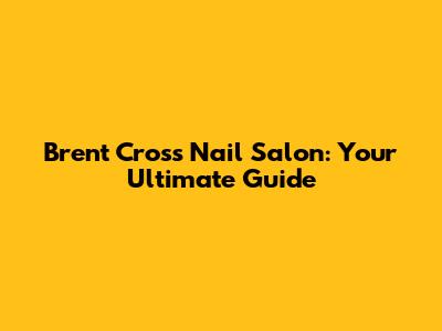 Brent Cross Nail Salon: Your Ultimate Guide