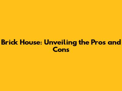 Brick House: Unveiling the Pros and Cons