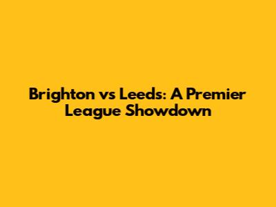 Brighton vs Leeds: A Premier League Showdown