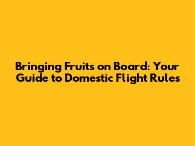 Bringing Fruits on Board: Your Guide to Domestic Flight Rules