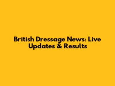 British Dressage News: Live Updates & Results