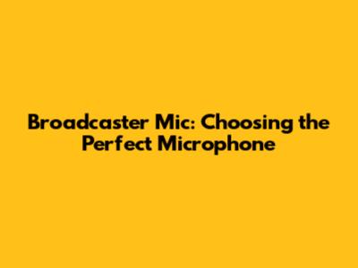 Broadcaster Mic: Choosing the Perfect Microphone