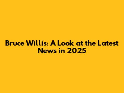 Bruce Willis: A Look at the Latest News in 2025