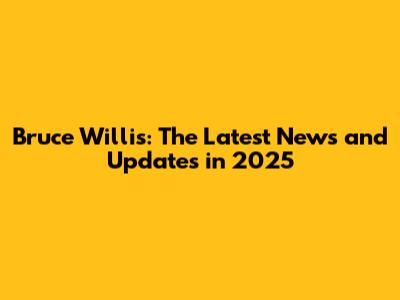 Bruce Willis: The Latest News and Updates in 2025