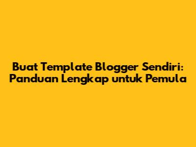 Buat Template Blogger Sendiri: Panduan Lengkap untuk Pemula