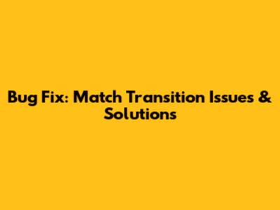 Bug Fix: Match Transition Issues & Solutions