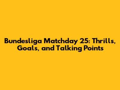 Bundesliga Matchday 25: Thrills, Goals, and Talking Points