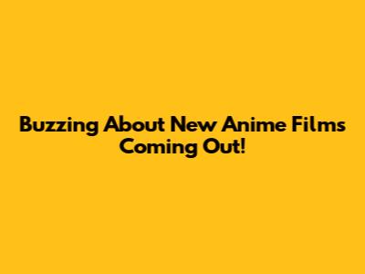 Buzzing About New Anime Films Coming Out!