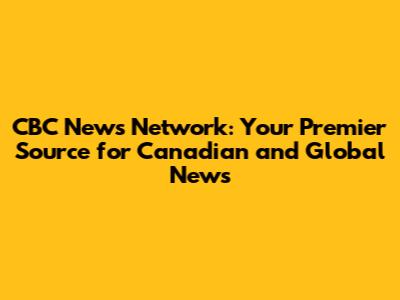 CBC News Network: Your Premier Source for Canadian and Global News