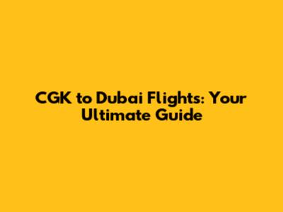 CGK to Dubai Flights: Your Ultimate Guide