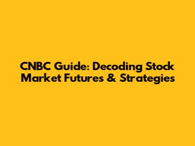 CNBC Guide: Decoding Stock Market Futures & Strategies
