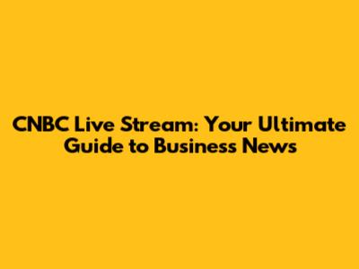 CNBC Live Stream: Your Ultimate Guide to Business News