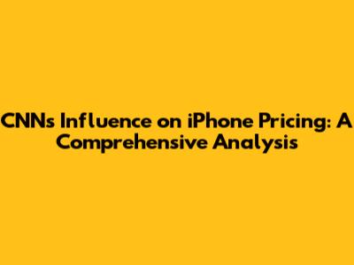 CNN's Influence on iPhone Pricing: A Comprehensive Analysis