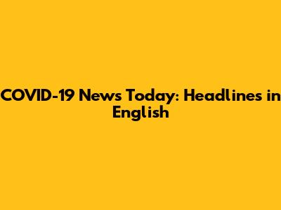 COVID-19 News Today: Headlines in English
