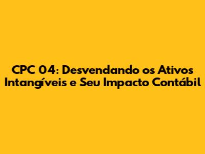 CPC 04: Desvendando os Ativos Intangíveis e Seu Impacto Contábil