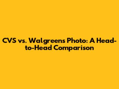 CVS vs. Walgreens Photo: A Head-to-Head Comparison