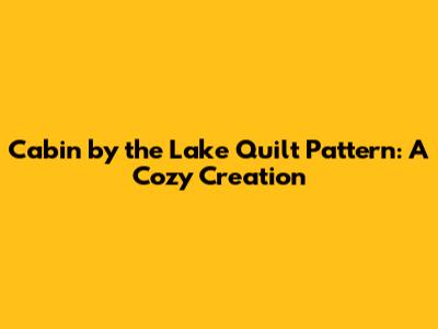Cabin by the Lake Quilt Pattern: A Cozy Creation