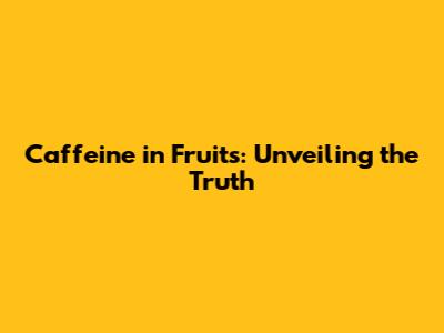 Caffeine in Fruits: Unveiling the Truth
