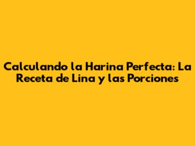 Calculando la Harina Perfecta: La Receta de Lina y las Porciones