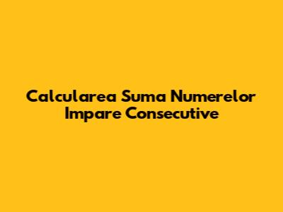 Calcularea Suma Numerelor Impare Consecutive