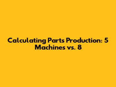 Calculating Parts Production: 5 Machines vs. 8