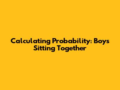 Calculating Probability: Boys Sitting Together