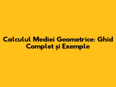 Calculul Mediei Geometrice: Ghid Complet și Exemple