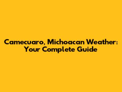 Camecuaro, Michoacan Weather: Your Complete Guide