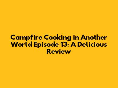 Campfire Cooking in Another World Episode 13: A Delicious Review