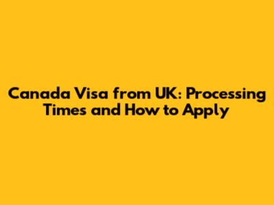 Canada Visa from UK: Processing Times and How to Apply