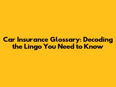 Car Insurance Glossary: Decoding the Lingo You Need to Know
