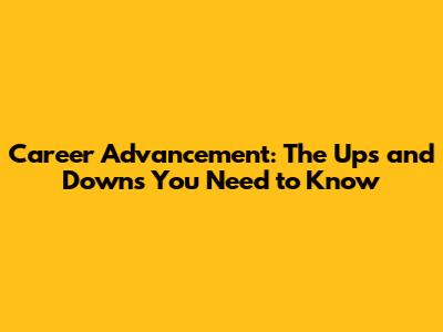 Career Advancement: The Ups and Downs You Need to Know