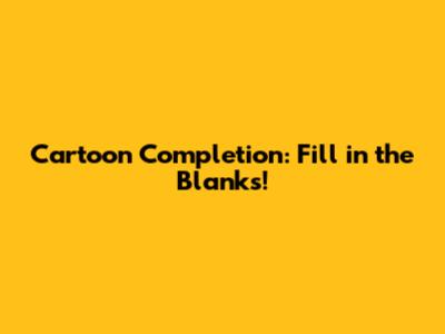 Cartoon Completion: Fill in the Blanks!