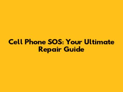 Cell Phone SOS: Your Ultimate Repair Guide