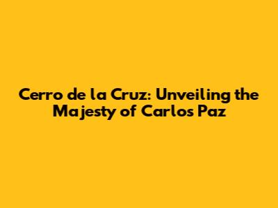 Cerro de la Cruz: Unveiling the Majesty of Carlos Paz