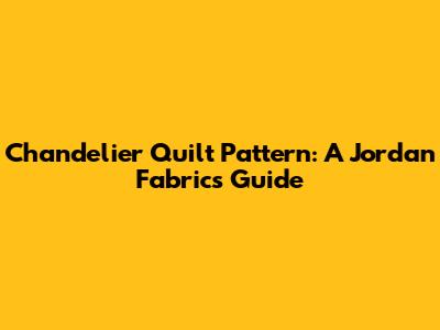 Chandelier Quilt Pattern: A Jordan Fabrics Guide