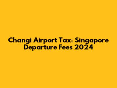 Changi Airport Tax: Singapore Departure Fees 2024