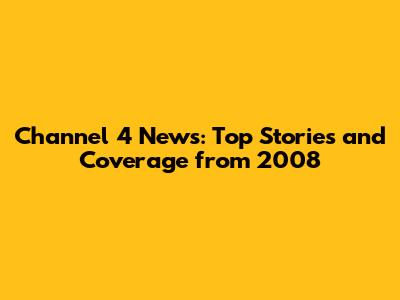 Channel 4 News: Top Stories and Coverage from 2008
