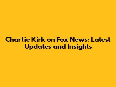 Charlie Kirk on Fox News: Latest Updates and Insights