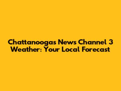 Chattanooga's News Channel 3 Weather: Your Local Forecast