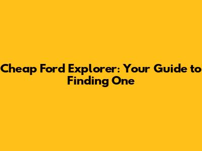 Cheap Ford Explorer: Your Guide to Finding One
